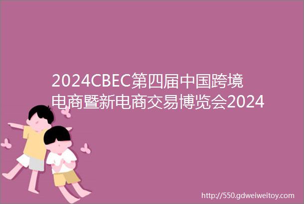 2024CBEC第四届中国跨境电商暨新电商交易博览会2024福州跨境电商交易会