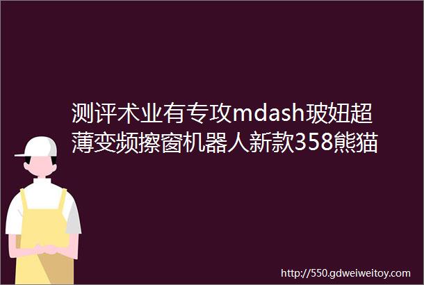 测评术业有专攻mdash玻妞超薄变频擦窗机器人新款358熊猫良心测评